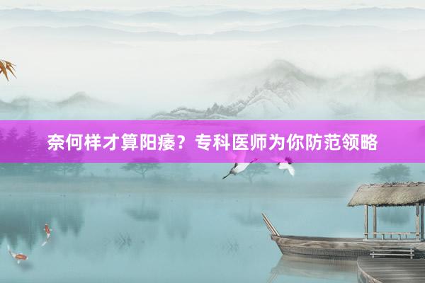 奈何样才算阳痿？专科医师为你防范领略