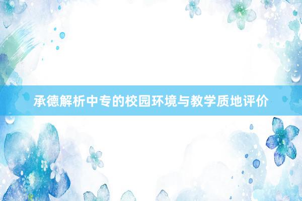 承德解析中专的校园环境与教学质地评价