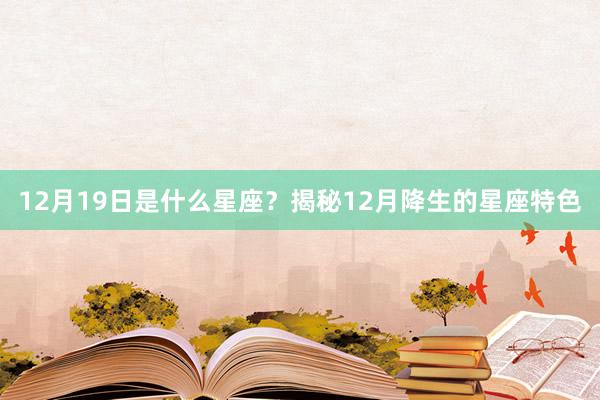 12月19日是什么星座？揭秘12月降生的星座特色