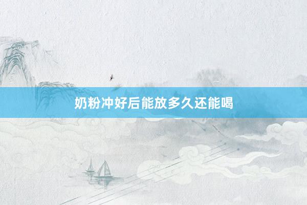 奶粉冲好后能放多久还能喝