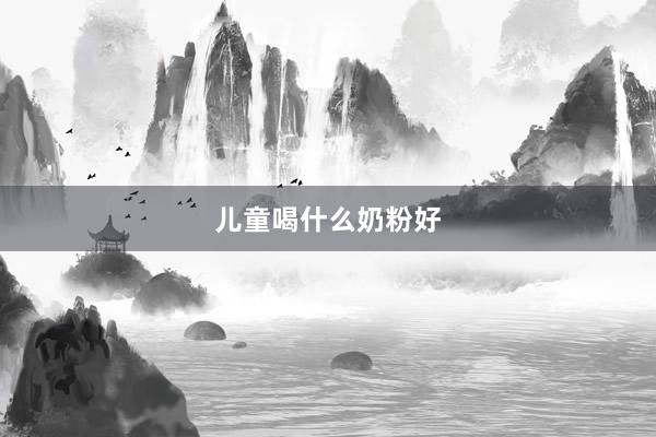儿童喝什么奶粉好