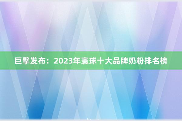 巨擘发布：2023年寰球十大品牌奶粉排名榜