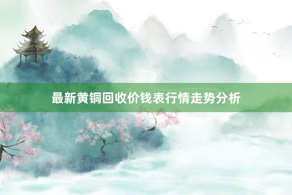 最新黄铜回收价钱表行情走势分析