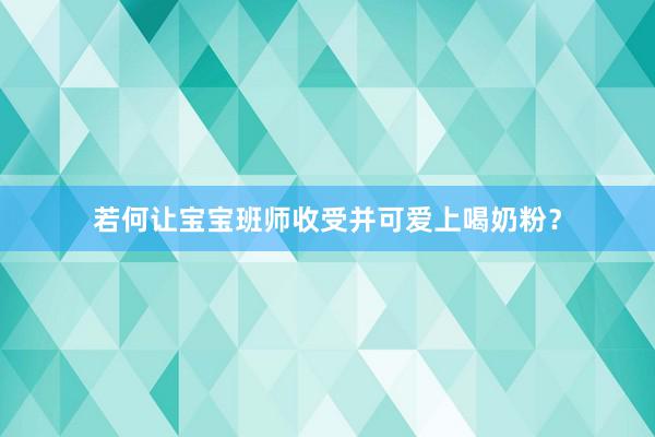 若何让宝宝班师收受并可爱上喝奶粉？