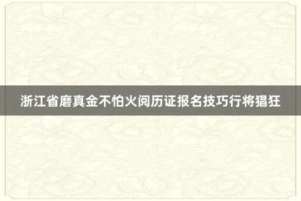 浙江省磨真金不怕火阅历证报名技巧行将猖狂