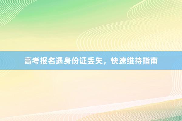 高考报名遇身份证丢失，快速维持指南