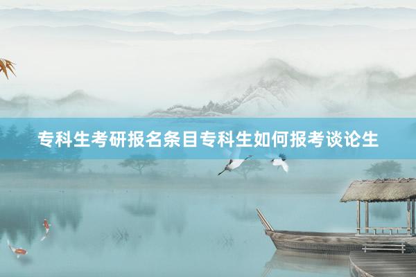 专科生考研报名条目专科生如何报考谈论生