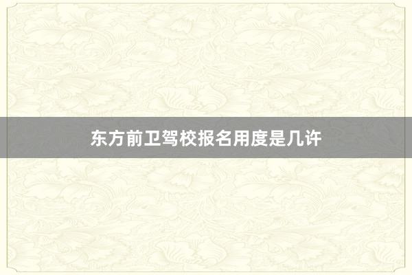 东方前卫驾校报名用度是几许