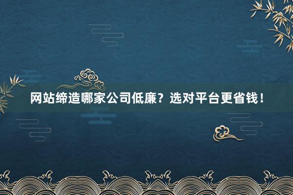网站缔造哪家公司低廉？选对平台更省钱！