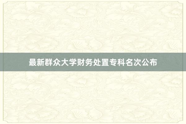 最新群众大学财务处置专科名次公布
