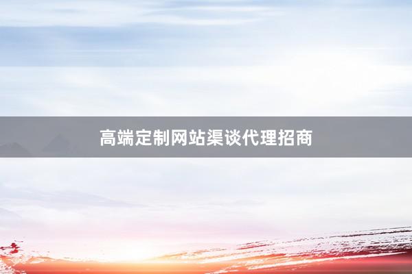 高端定制网站渠谈代理招商