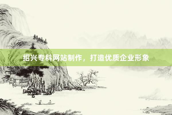 绍兴专科网站制作，打造优质企业形象