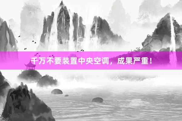 千万不要装置中央空调，成果严重！