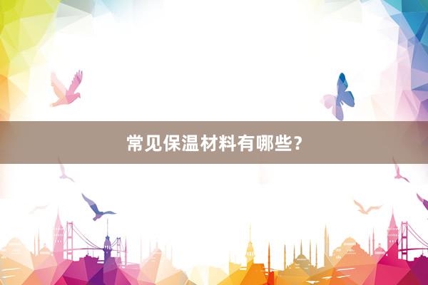 常见保温材料有哪些？