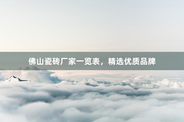 佛山瓷砖厂家一览表，精选优质品牌