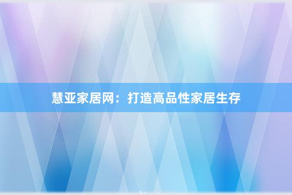 慧亚家居网：打造高品性家居生存