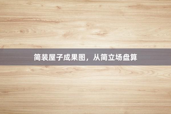 简装屋子成果图，从简立场盘算