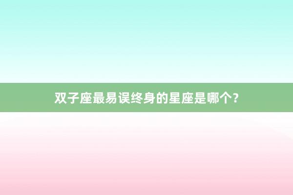 双子座最易误终身的星座是哪个？