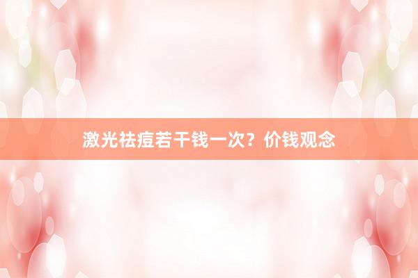 激光祛痘若干钱一次？价钱观念