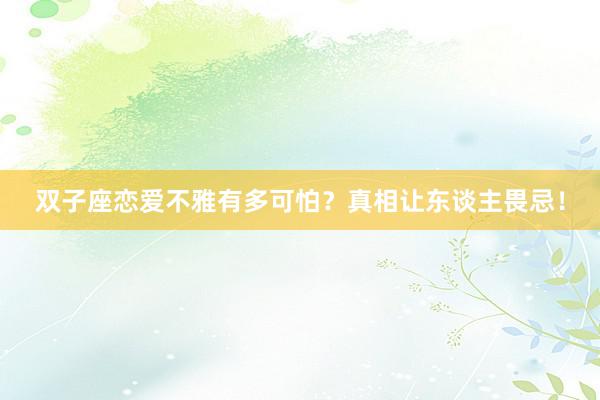 双子座恋爱不雅有多可怕？真相让东谈主畏忌！