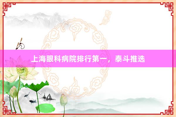 上海眼科病院排行第一，泰斗推选