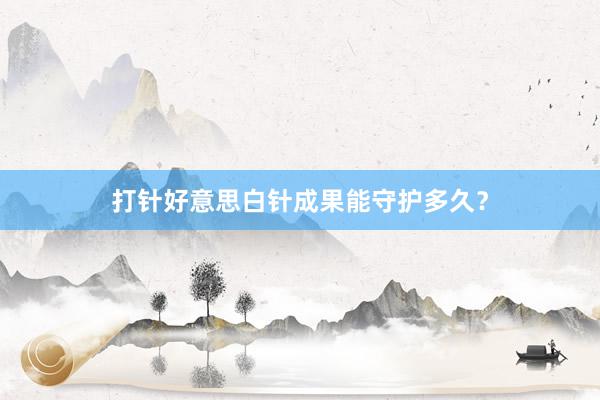 打针好意思白针成果能守护多久？