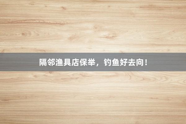 隔邻渔具店保举，钓鱼好去向！
